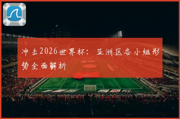冲击2026世界杯：亚洲区各小组形势全面解析