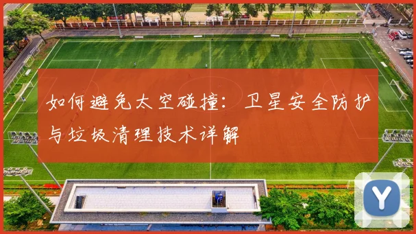 如何避免太空碰撞:卫星安全防护与垃圾清理技术详解