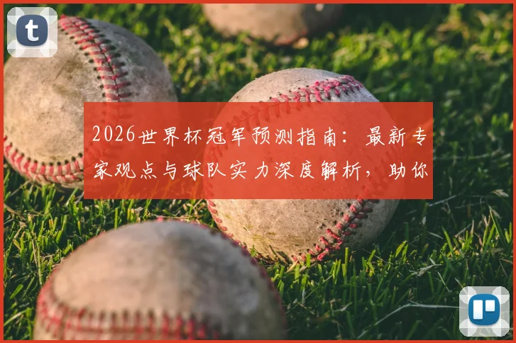 2026世界杯冠军预测指南：最新专家观点与球队实力深度解析，助你精准预判
