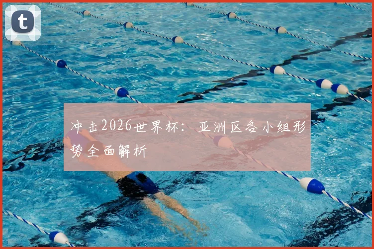 冲击2026世界杯：亚洲区各小组形势全面解析