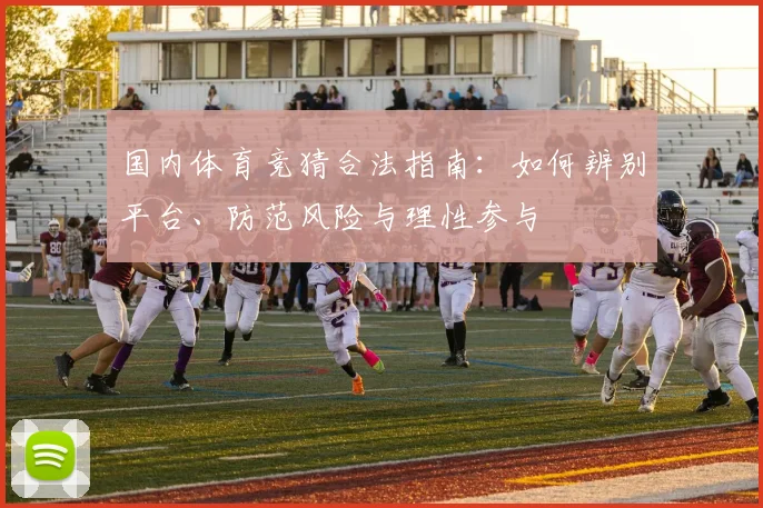 国内体育竞猜合法指南：如何辨别平台、防范风险与理性参与