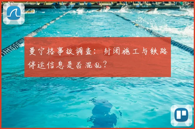 曼宁格事故调查：封闭施工与铁路停运信息是否混乱？