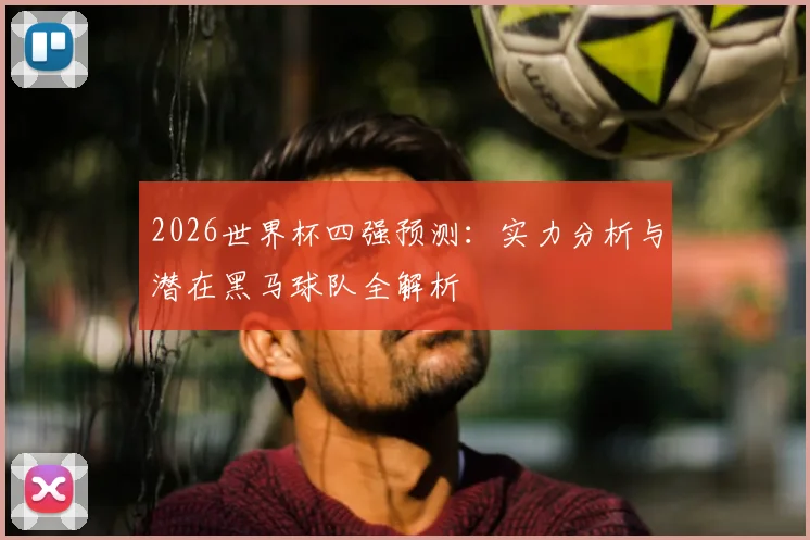 2026世界杯四强预测：实力分析与潜在黑马球队全解析