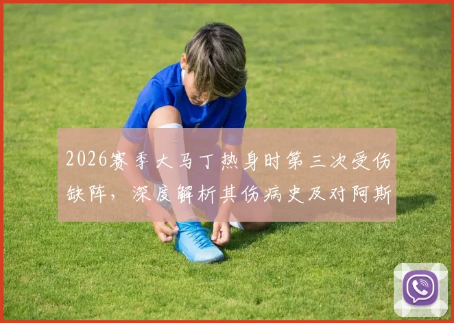 2026赛季大马丁热身时第三次受伤缺阵，深度解析其伤病史及对阿斯顿维拉防线的冲击