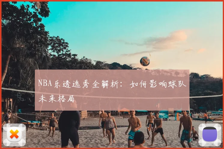 NBA乐透选秀全解析：如何影响球队未来格局