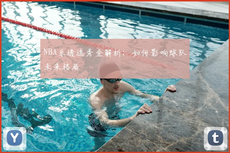 NBA乐透选秀全解析:如何影响球队未来格局