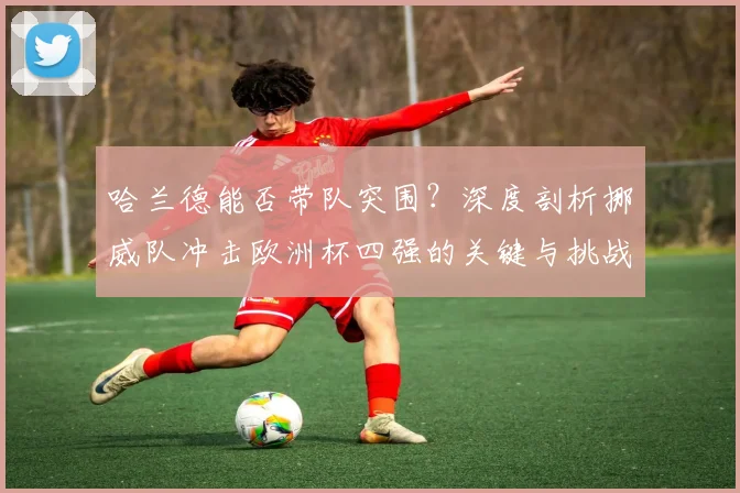 哈兰德能否带队突围？深度剖析挪威队冲击欧洲杯四强的关键与挑战