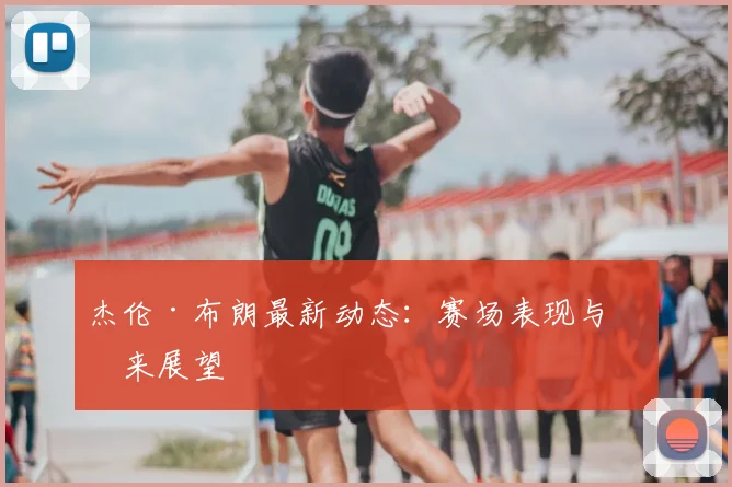 杰伦·布朗最新动态：赛场表现与未来展望