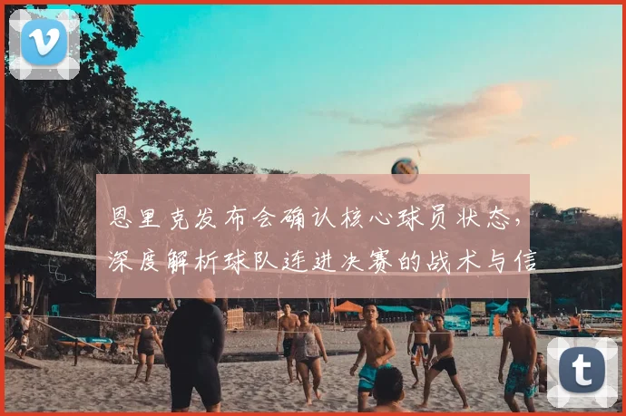 恩里克发布会确认核心球员状态，深度解析球队连进决赛的战术与信心