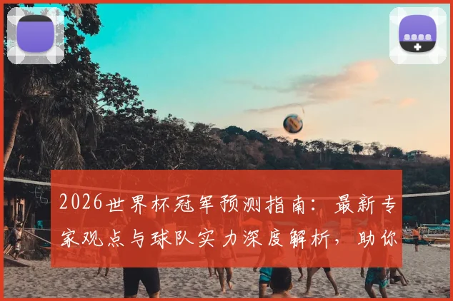2026世界杯冠军预测指南:最新专家观点与球队实力深度解析,助你精准预判