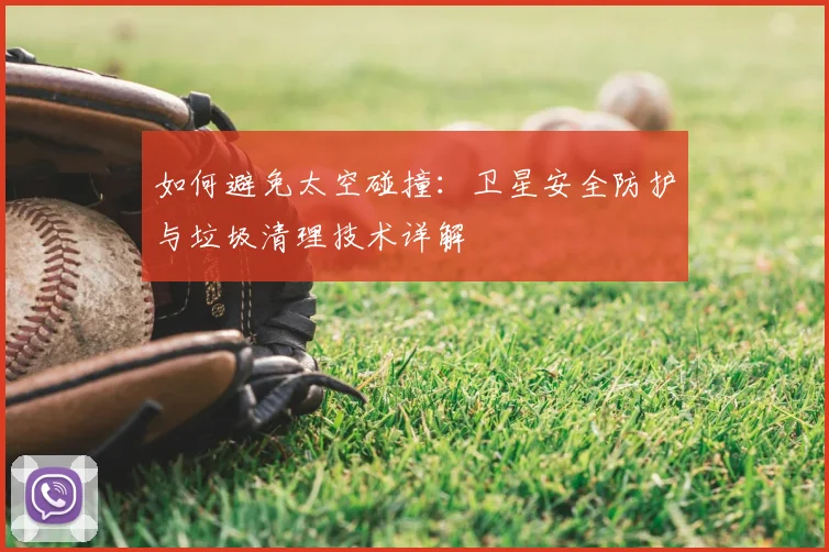 如何避免太空碰撞：卫星安全防护与垃圾清理技术详解